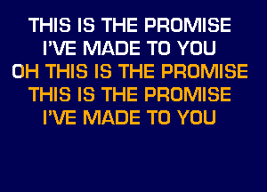 THIS IS THE PROMISE
I'VE MADE TO YOU
0H THIS IS THE PROMISE
THIS IS THE PROMISE
I'VE MADE TO YOU