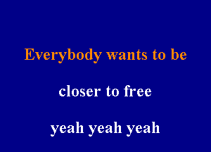 Everybody wants to be

closer to free

yeah yeah yeah