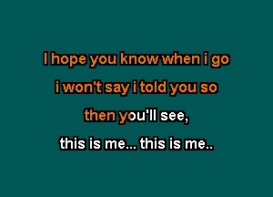 I hope you know when i go

i won't say i told you so
then you'll see,

this is me... this is me..