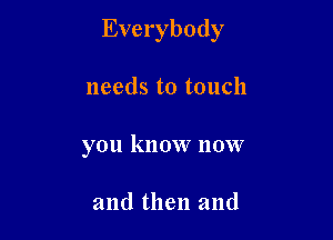 Everybody

needs to touch
you know now

and then and