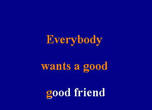 Everybody

wants a good

good friend
