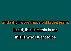 and why i wore those old faded jeans

i said, this is it, this is me

this is who i want to be