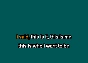 i said, this is it, this is me

this is who i want to be