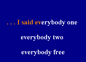 . . . I said everybody one

everybody two

everybody free