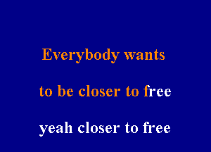 Everybody wants

to be closer to free

yeah closer to free