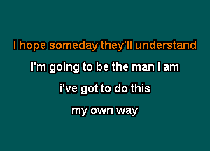 I hope someday they'll understand

i'm going to be the man i am
We got to do this

my own way