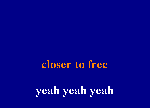 closer to free

yeah yeah yeah