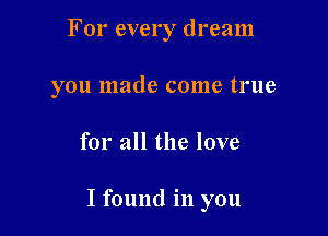 For every dream
you made come true

for all the love

I found in you