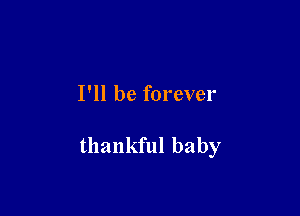 I'll be forever

thankful baby