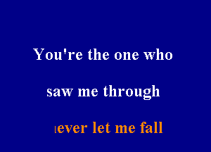 You're the one Who

saw me through

never let me fall