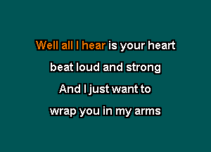 Well all I hear is your heart

beat loud and strong

And ljust want to

wrap you in my arms