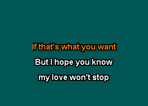 if that's what you want

But I hope you know

my love won't stop