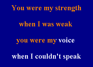 You were my strength
when I was weak

you were my voice

When I couldn't speak