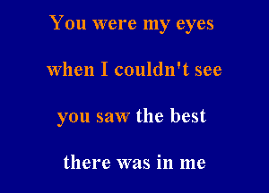 You were my eyes

When I couldn't see
you saw the best

there was in me