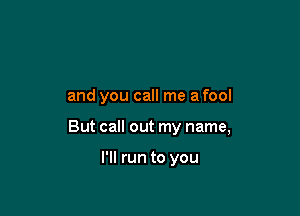 and you call me a fool

But call out my name,

I'll run to you