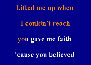 Lifted me up When

I couldn't reach
you gave me faith

'cause you believed