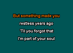 But something made you

restless years ago
'Til you forgot that

I'm part ofyour soul