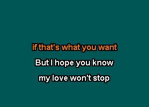 if that's what you want

But I hope you know

my love won't stop