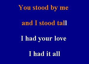 You stood by me

and I stood tall

I had your love

I had it all
