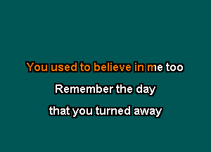 You used to believe in me too

Remember the day

that you turned away