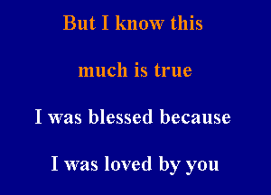 But I know this

much is true

I was blessed because

I was loved by you