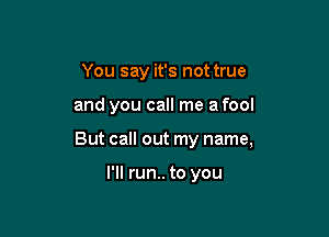 You say it's not true

and you call me a fool

But call out my name,

I'll run.. to you