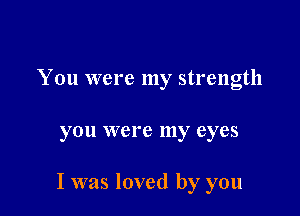 You were my strength

you were my eyes

I was loved by you