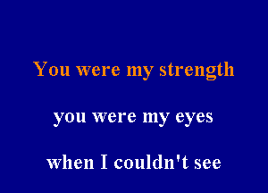 You were my strength

you were my eyes

When I couldn't see
