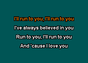 I'll run to you, I'll run to you

I've always believed in you

Run to you, I'll run to you

And 'cause I love you