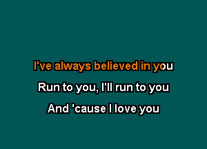 I've always believed in you

Run to you, I'll run to you

And 'cause I love you