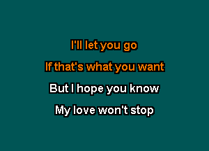 I'll let you go
If that's what you want

But I hope you know

My love won't stop