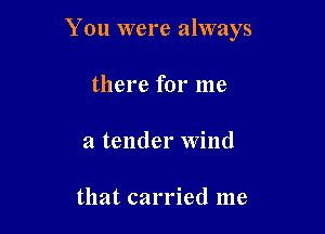 You were always

there for me
a tender Wind

that carried me