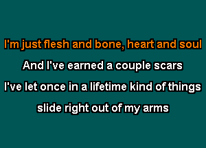 l'mjust flesh and bone, heart and soul
And I've earned a couple scars
I've let once in a lifetime kind ofthings

slide right out of my arms