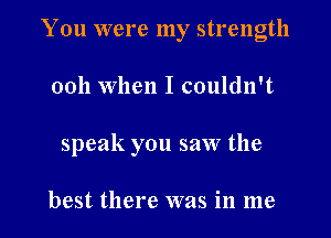 You were my strength

0011 When I couldn't

speak you saw the

best there was in me