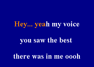 Hey... yeah my voice

you saw the best

there was in me 00011