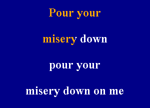 Pour your
misery down

pOIII' y0lll'

misery down on me