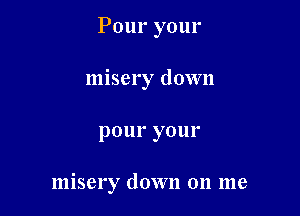 Pour your
misery down

pOIII' y0lll'

misery down on me