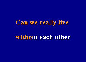 Can we really live

without each other