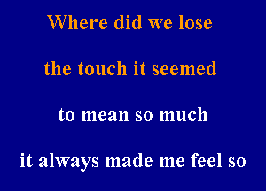 Where did we lose

the touch it seemed

to 1118311 SO lllllCll

it always made me feel so