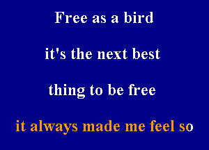 Free as a bird
it's the next best

thing to be free

it always made me feel so