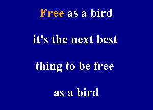 Free as a bird

it's the next best

thing to be free

as a bird