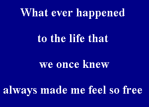 What ever happened
to the life that

we once knew

always made me feel so free