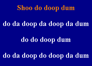 Shoo d0 doop dum
do da (loop da doop da dum

do do (1001) dum

do da doop d0 doop da dum