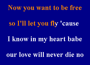 Now you want to be free
so I'll let you fly 'cause
I know in my heart babe

our love Will never die no