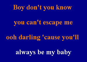 Boy don't you know

you can't escape me

0011 darling 'cause you'll

always be my baby