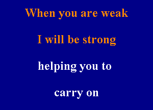 When you are weak

I will be strong

helping you to

carry on