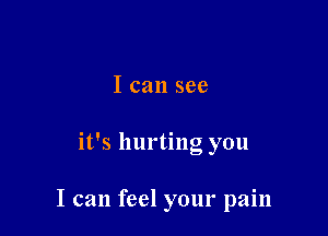 I can see

it's hurting you

I can feel your pain