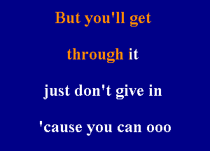 But you'll get

through it

just don't give in

'cause you can 000