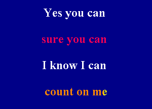 Yes you can

I know I can

count on me