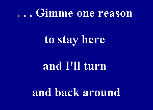 . Gimme one reason

to stay here

and I'll turn

and back around